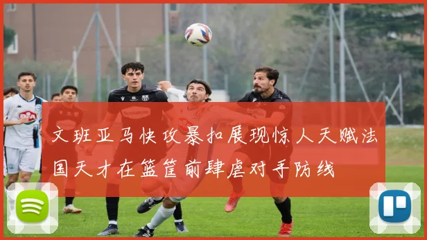 文班亚马快攻暴扣展现惊人天赋法国天才在篮筐前肆虐对手防线